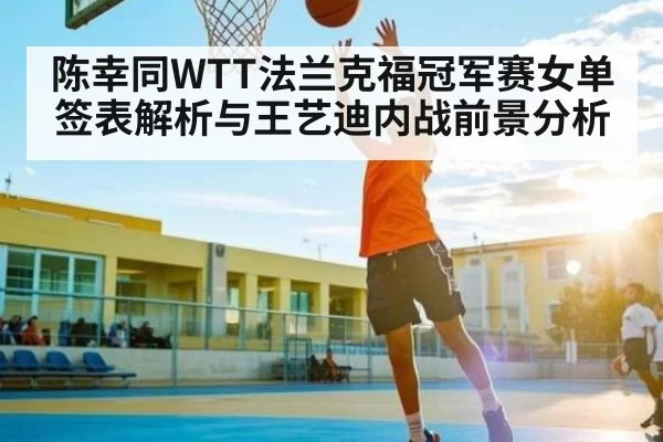陈幸同WTT法兰克福冠军赛女单签表解析与王艺迪内战前景分析（leisu）